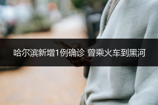 哈尔滨新增1例确诊 曾乘火车到黑河